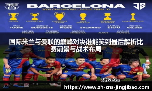 国际米兰与曼联的巅峰对决谁能笑到最后解析比赛前景与战术布局